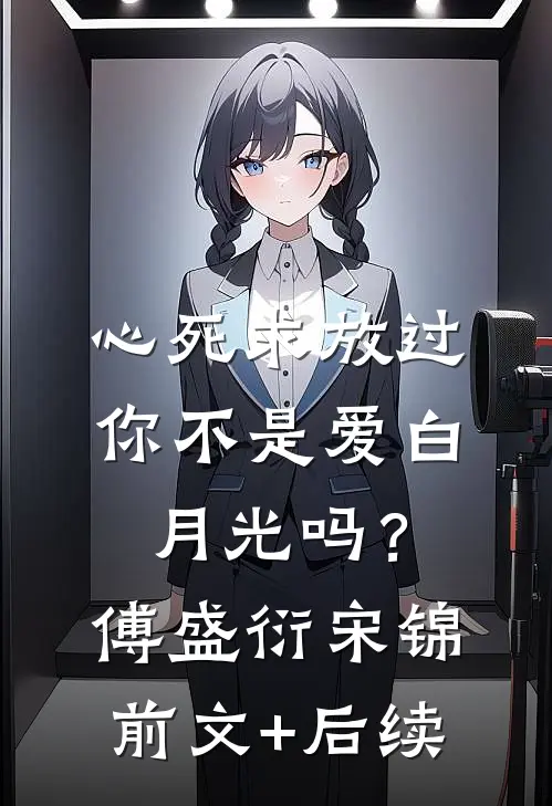 心死求放过，你不是爱白月光吗？傅盛衍宋锦前文+后续