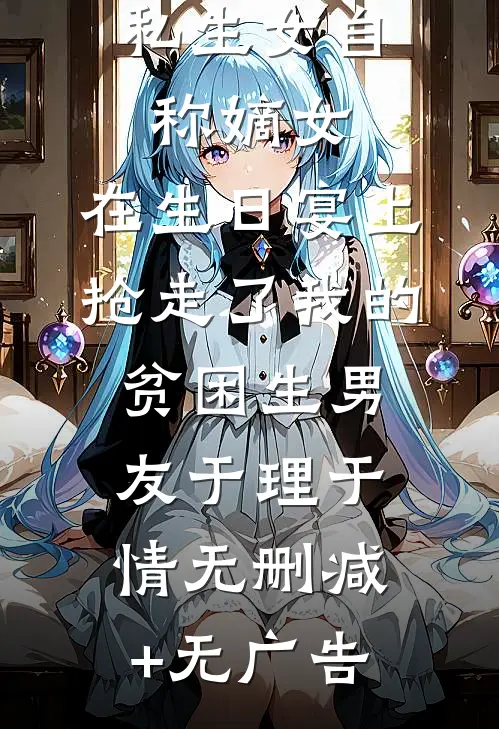 私生女自称嫡女，在生日宴上抢走了我的贫困生男友于理于情无删减+无广告