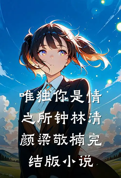 唯独你是情之所钟林清颜梁敬楠完结版小说