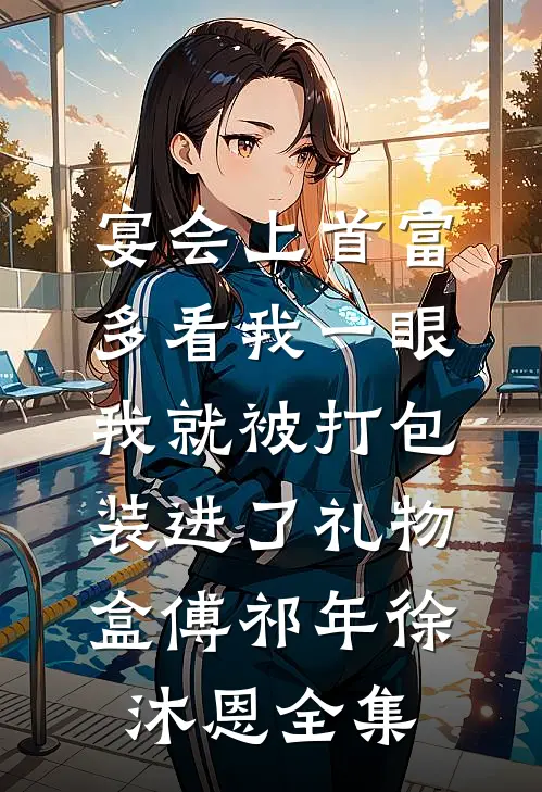 宴会上首富多看我一眼，我就被打包装进了礼物盒傅祁年徐沐恩全集