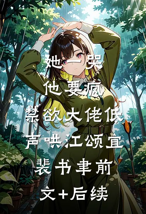 她一哭，他要疯，禁欲大佬低声哄江颂宜裴书聿前文+后续