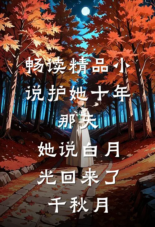 畅读精品小说护她十年,那天,她说白月光回来了千秋月