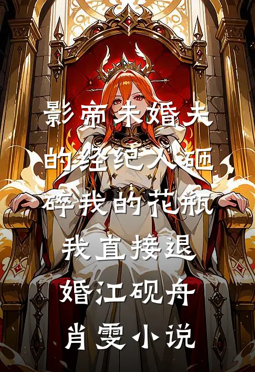 影帝未婚夫的经纪人砸碎我的花瓶，我直接退婚江砚舟肖雯小说
