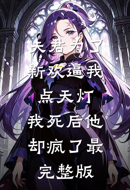 夫君为了新欢逼我点天灯，我死后他却疯了最完整版