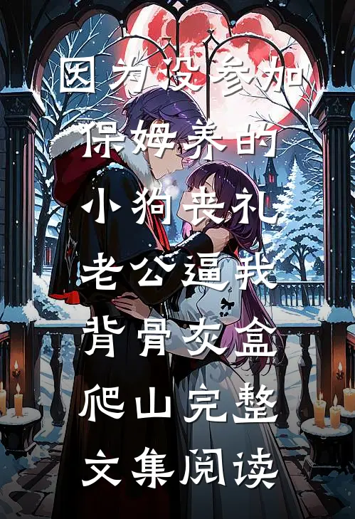 因为没参加保姆养的小狗丧礼，老公逼我背骨灰盒爬山完整文集阅读