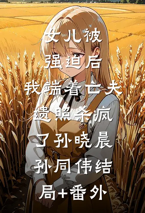 女儿被强迫后，我端着亡夫遗照杀疯了孙晓晨孙同伟结局+番外