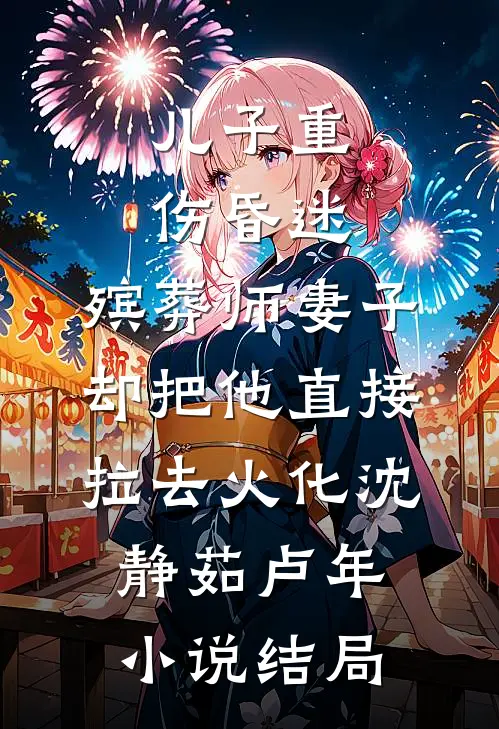 儿子重伤昏迷，殡葬师妻子却把他直接拉去火化沈静茹卢年小说结局