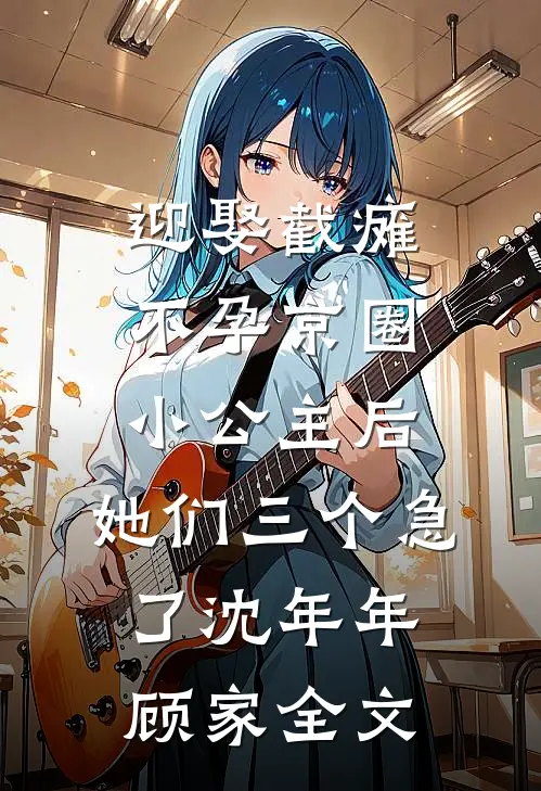 迎娶截瘫不孕京圈小公主后，她们三个急了沈年年顾家全文