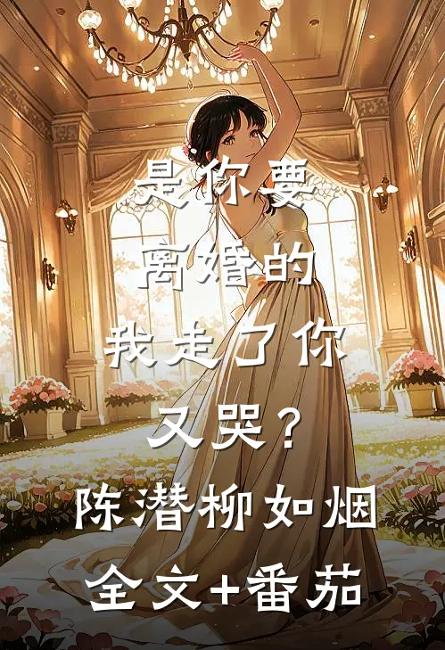 是你要离婚的，我走了你又哭？陈潜柳如烟全文+番茄