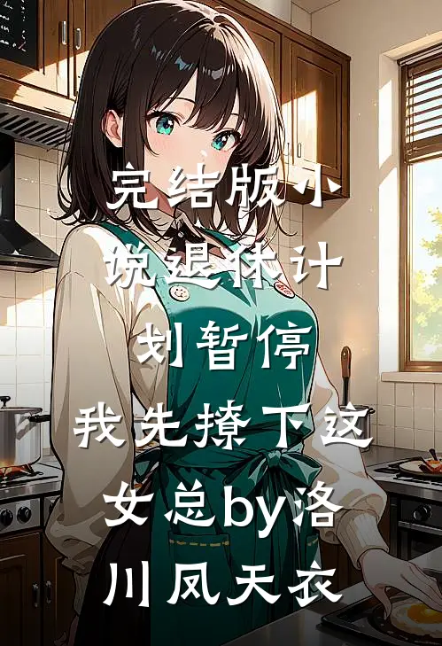 完结版小说退休计划暂停，我先撩下这女总by洛川凤天衣