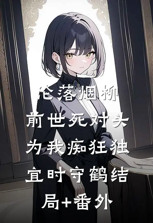 沦落烟柳，前世死对头为我痴狂独宜时守鹤结局+番外