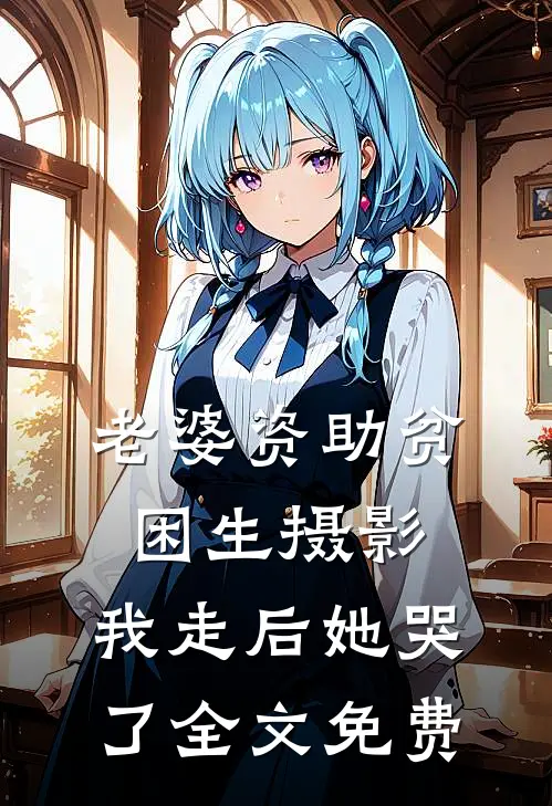 老婆资助贫困生摄影，我走后她哭了全文免费