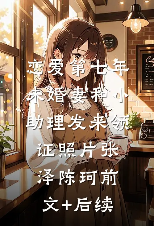 恋爱第七年，未婚妻和小助理发来领证照片张泽陈珂前文+后续