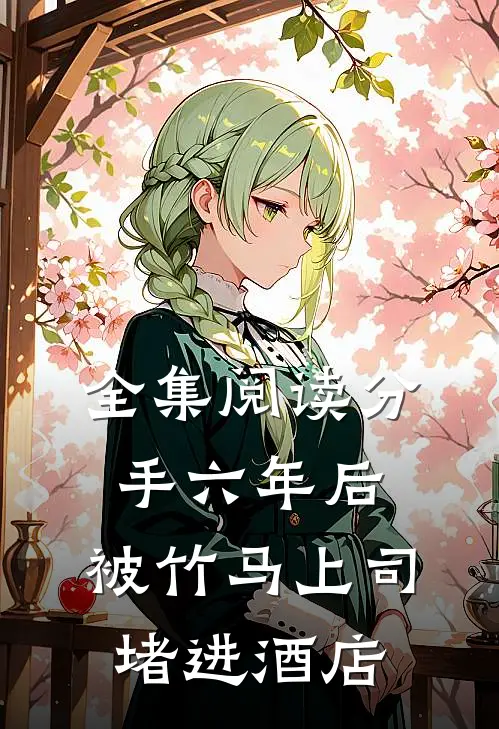 全集阅读分手六年后，被竹马上司堵进酒店