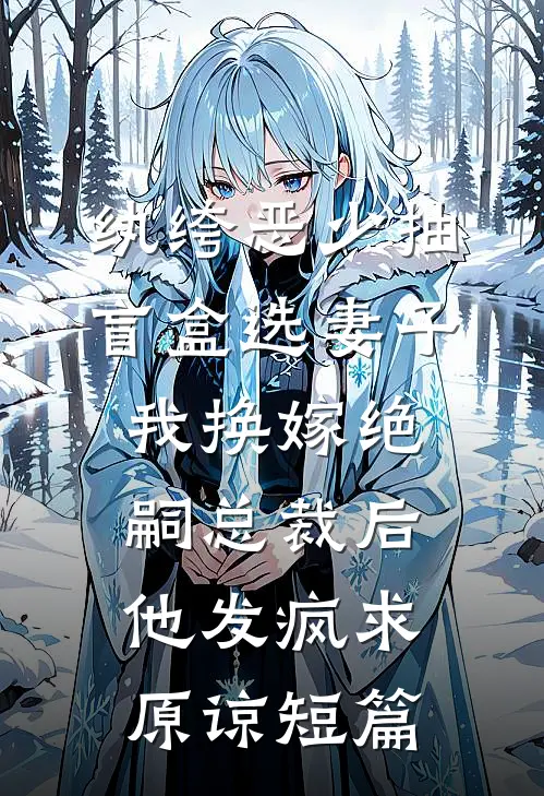 纨绔恶少抽盲盒选妻子，我换嫁绝嗣总裁后他发疯求原谅短篇