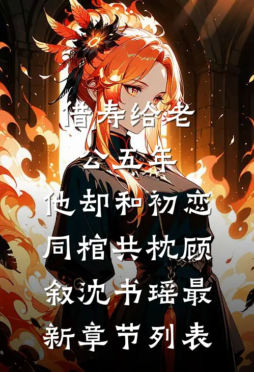 借寿给老公五年，他却和初恋同棺共枕顾叙沈书瑶最新章节列表