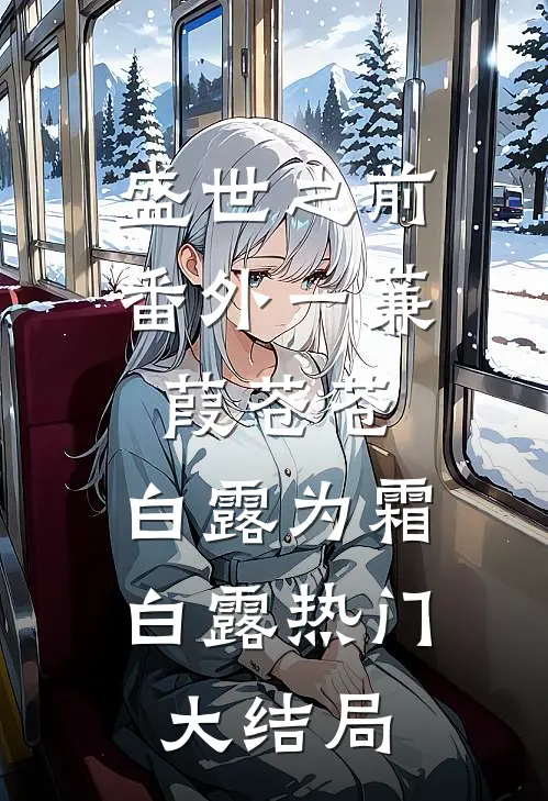 盛世之前-番外一蒹葭苍苍，白露为霜白露热门大结局