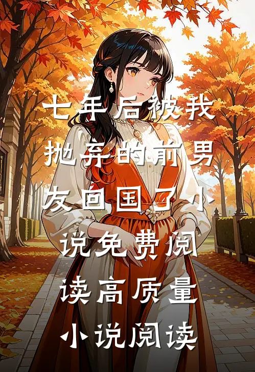 七年后被我抛弃的前男友回国了小说免费阅读高质量小说阅读