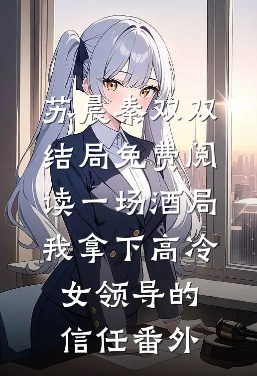 苏晨秦双双结局免费阅读一场酒局，我拿下高冷女领导的信任番外