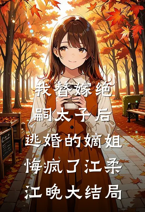 我替嫁绝嗣太子后，逃婚的嫡姐悔疯了江柔江晚大结局