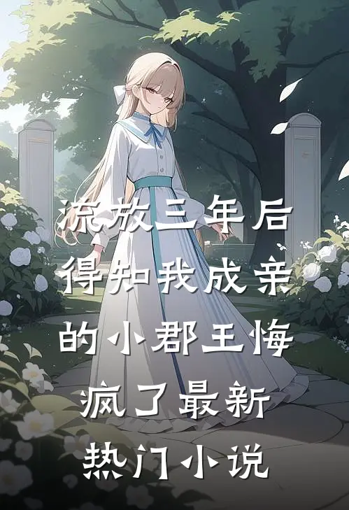 流放三年后，得知我成亲的小郡王悔疯了最新热门小说