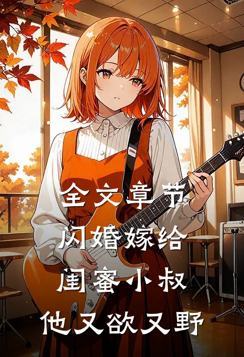 全文章节闪婚嫁给闺蜜小叔，他又欲又野