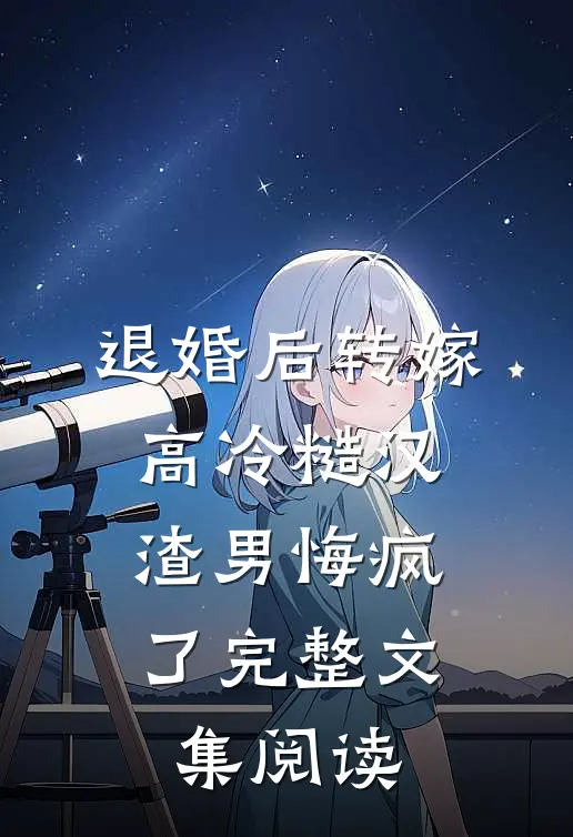 退婚后转嫁高冷糙汉，渣男悔疯了完整文集阅读