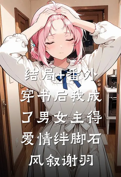 结局+番外穿书后我成了男女主得爱情绊脚石风叙谢羽