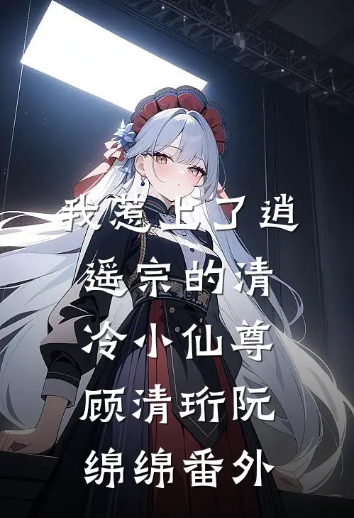我惹上了逍遥宗的清冷小仙尊顾清珩阮绵绵 番外