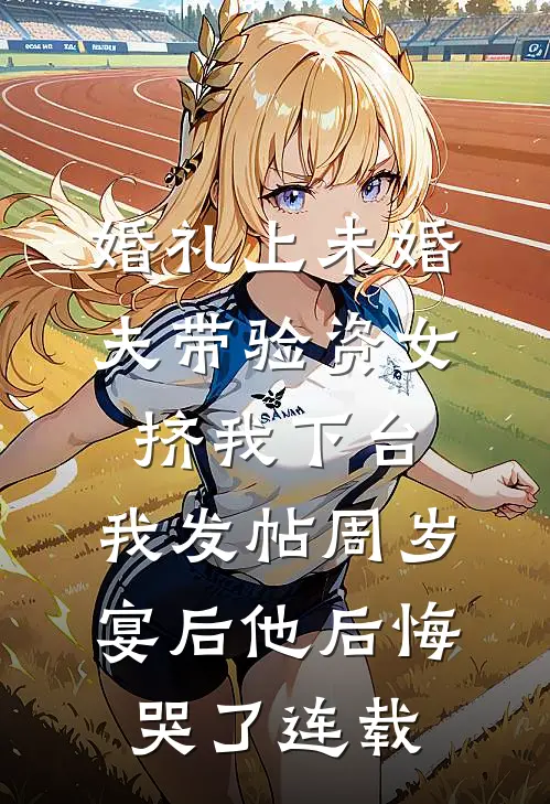 婚礼上未婚夫带验资女挤我下台，我发帖周岁宴后他后悔哭了连载
