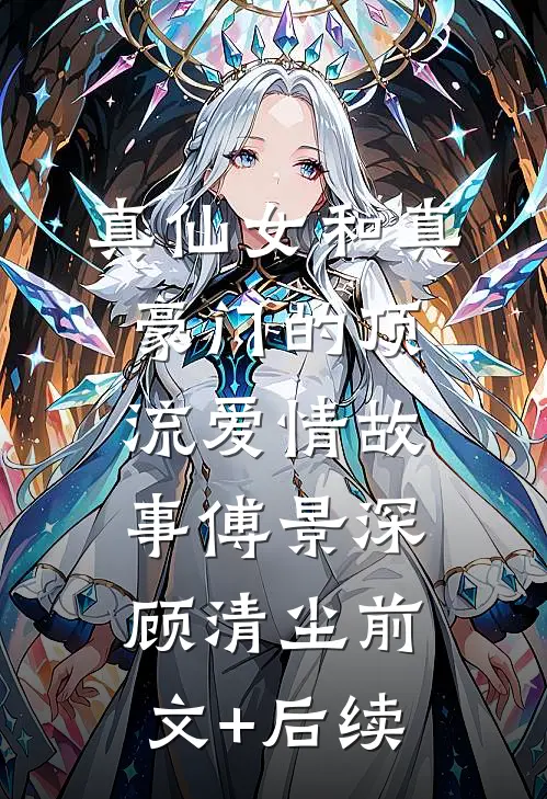 真仙女和真豪门的顶流爱情故事傅景深顾清尘前文+后续