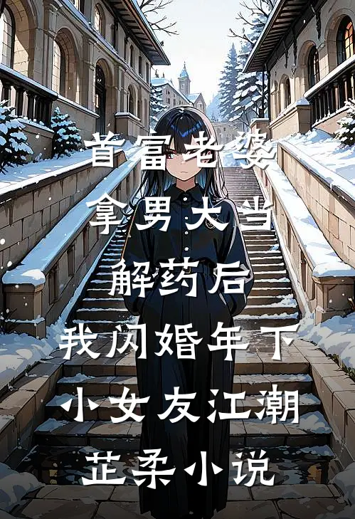 首富老婆拿男大当解药后，我闪婚年下小女友江潮芷柔小说
