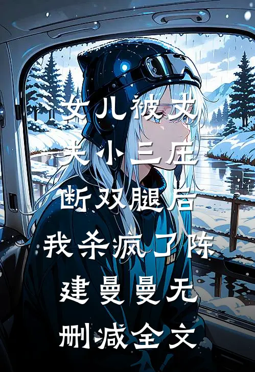 女儿被丈夫小三压断双腿后，我杀疯了陈建曼曼无删减全文