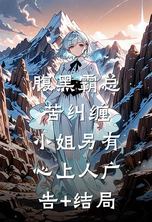腹黑霸总苦纠缠，小姐另有心上人广告+结局