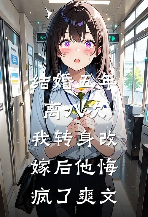 结婚五年离八次，我转身改嫁后他悔疯了爽文
