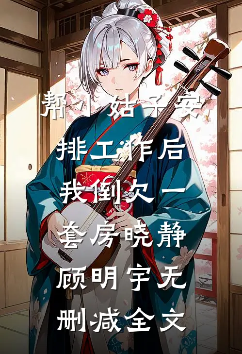 帮小姑子安排工作后，我倒欠一套房晓静顾明宇无删减全文