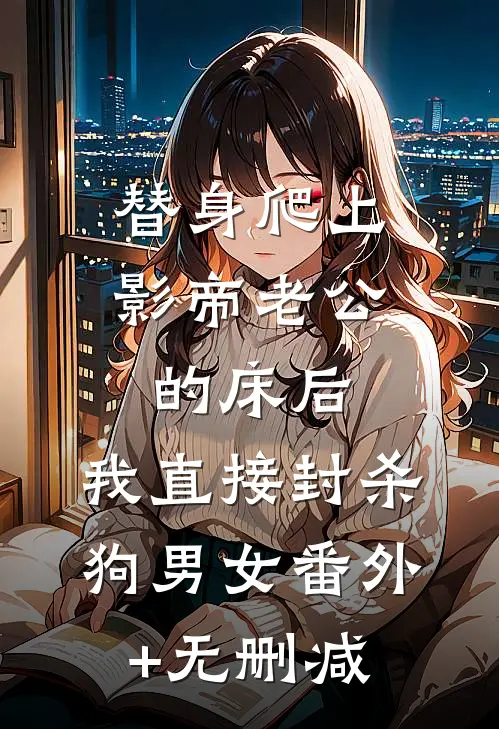 替身爬上影帝老公的床后，我直接封杀狗男女番外+无删减