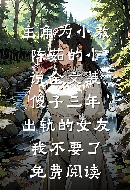 主角为小敖陈茹的小说全文装傻子三年，出轨的女友我不要了免费阅读