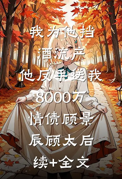 我为他挡酒流产，他反手送我8000万情债顾景辰顾太后续+全文