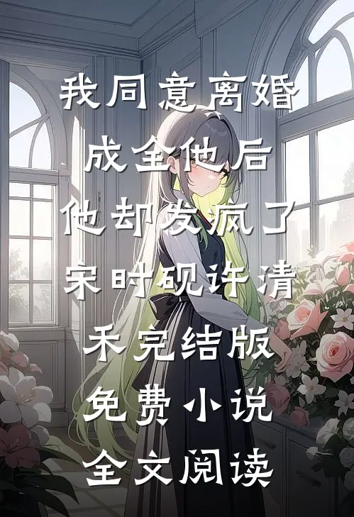 我同意离婚成全他后，他却发疯了宋时砚许清禾完结版免费小说全文阅读