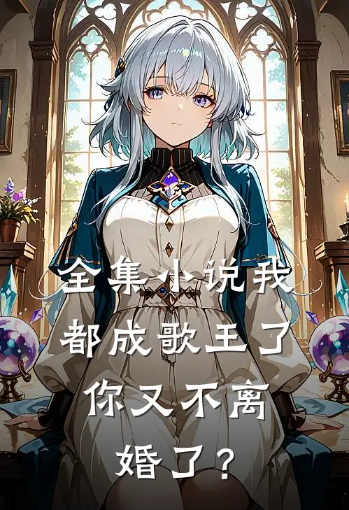 全集小说我都成歌王了，你又不离婚了？