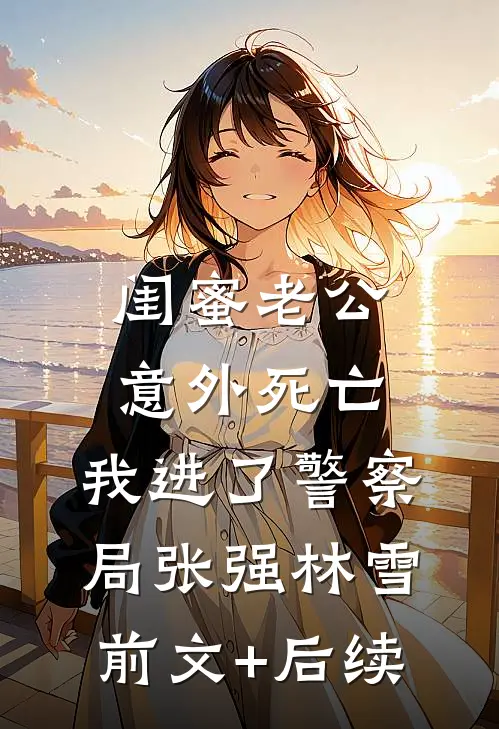 闺蜜老公意外死亡，我进了警察局张强林雪前文+后续