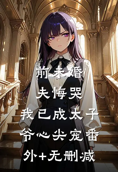 前未婚夫悔哭，我已成太子爷心尖宠番外+无删减