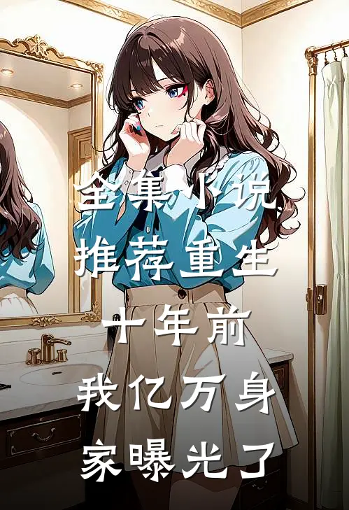 全集小说推荐重生十年前，我亿万身家曝光了