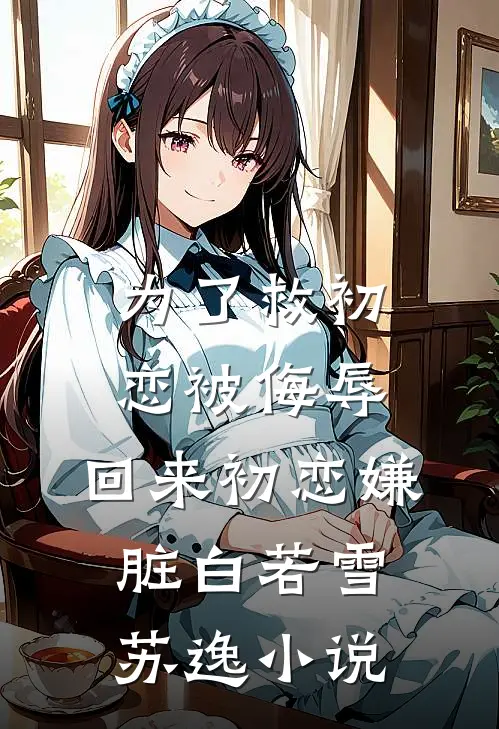 为了救初恋被侮辱，回来初恋嫌脏白若雪苏逸小说