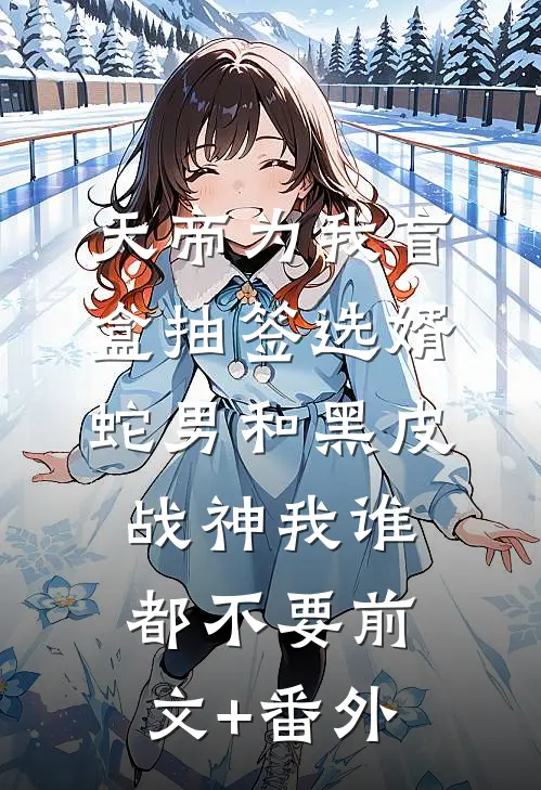 天帝为我盲盒抽签选婿，蛇男和黑皮战神我谁都不要前文+番外