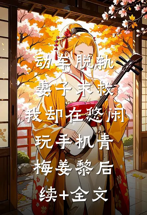 动车脱轨妻子求救，我却在悠闲玩手机青梅姜黎后续+全文