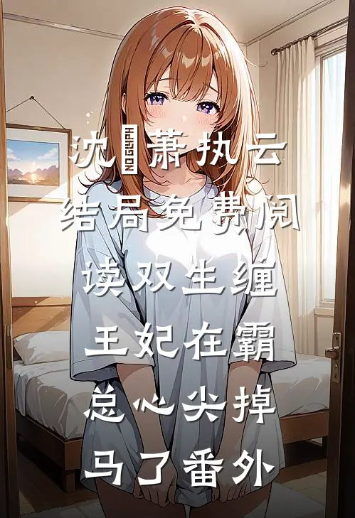 沈玥萧执云结局免费阅读双生缠：王妃在霸总心尖掉马了番外