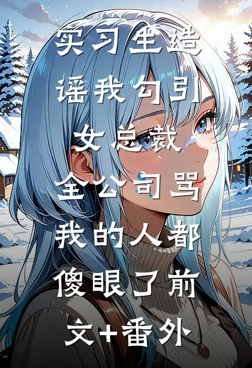 实习生造谣我勾引女总裁，全公司骂我的人都傻眼了前文+番外