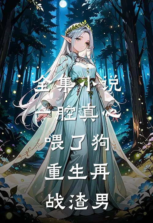 全集小说一腔真心喂了狗，重生再战渣男